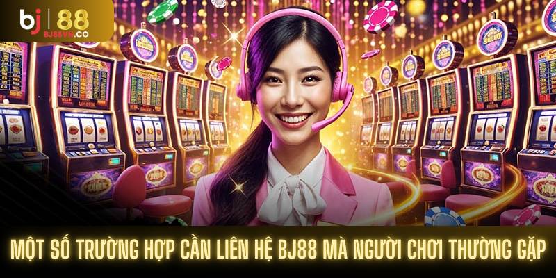 Một số trường hợp cần liên hệ BJ88 mà người chơi thường gặp